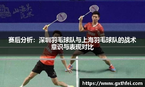 赛后分析：深圳羽毛球队与上海羽毛球队的战术意识与表现对比