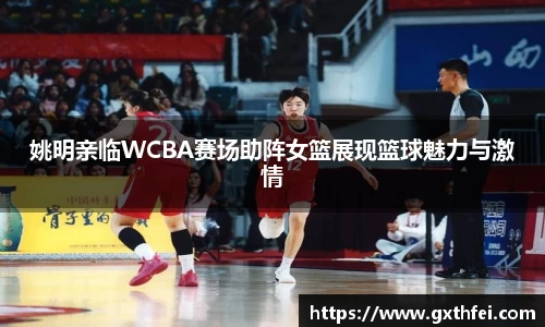 姚明亲临WCBA赛场助阵女篮展现篮球魅力与激情
