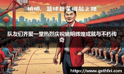 队友们齐聚一堂热烈庆祝姚明辉煌成就与不朽传奇