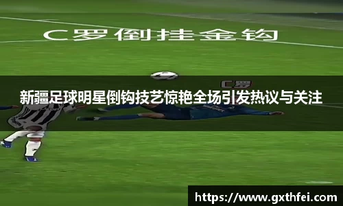 新疆足球明星倒钩技艺惊艳全场引发热议与关注