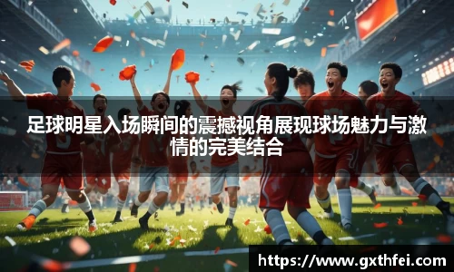 足球明星入场瞬间的震撼视角展现球场魅力与激情的完美结合