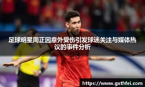 足球明星周正因意外受伤引发球迷关注与媒体热议的事件分析