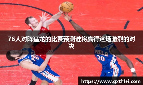 76人对阵猛龙的比赛预测谁将赢得这场激烈的对决