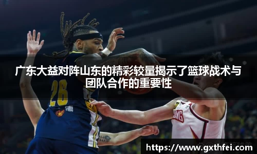 广东大益对阵山东的精彩较量揭示了篮球战术与团队合作的重要性