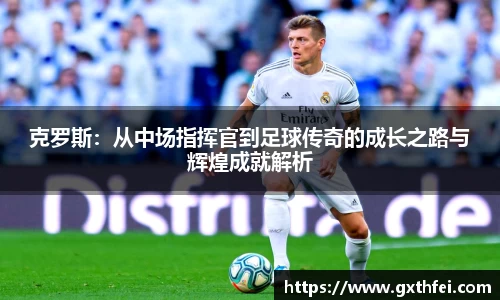 克罗斯：从中场指挥官到足球传奇的成长之路与辉煌成就解析