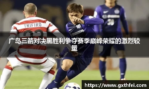 广岛三箭对决黑胜利争夺赛季巅峰荣耀的激烈较量