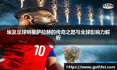 埃及足球明星萨拉赫的传奇之路与全球影响力解析