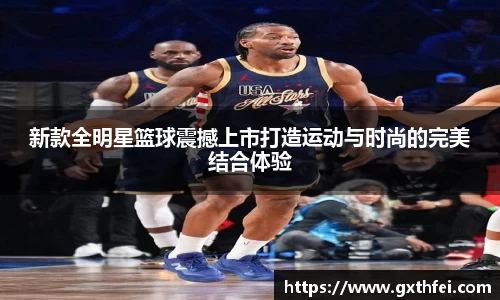 新款全明星篮球震撼上市打造运动与时尚的完美结合体验